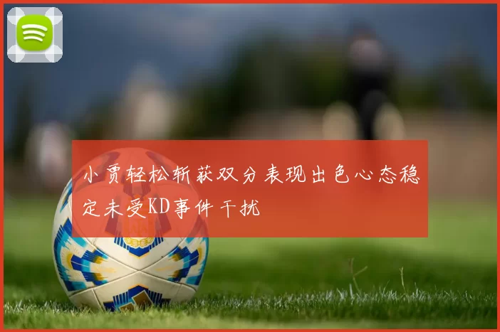 小贾轻松斩获双分表现出色心态稳定未受KD事件干扰
