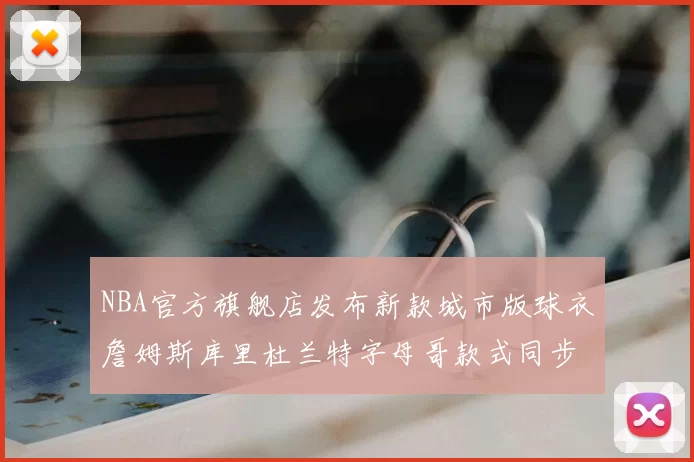 NBA官方旗舰店发布新款城市版球衣詹姆斯库里杜兰特字母哥款式同步上线