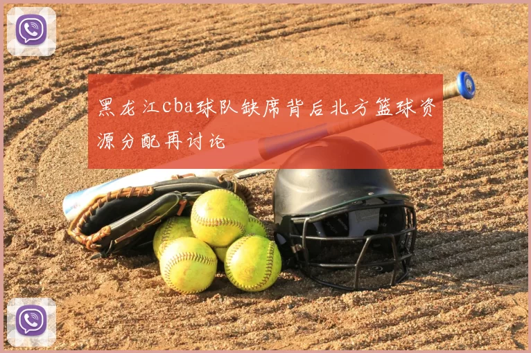 黑龙江cba球队缺席背后北方篮球资源分配再讨论