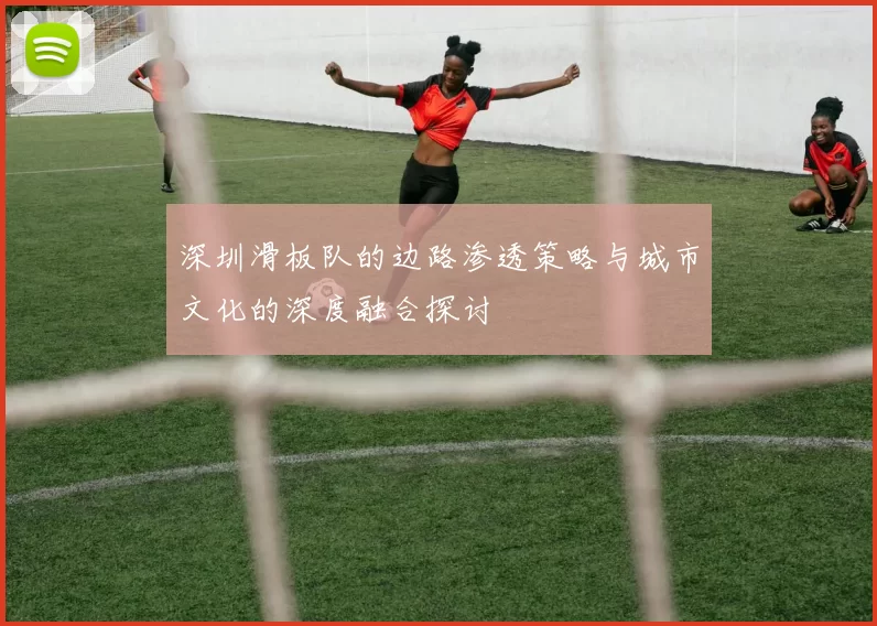 深圳滑板队的边路渗透策略与城市文化的深度融合探讨