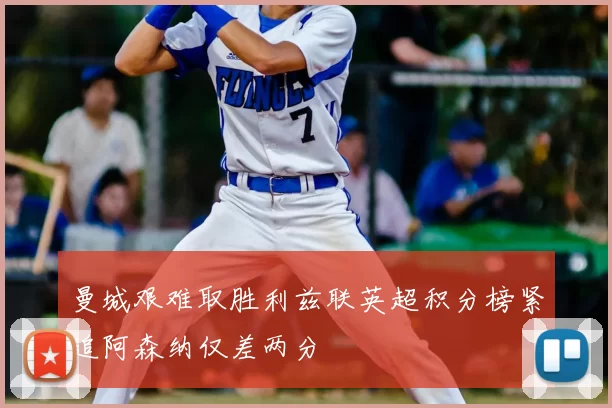 曼城艰难取胜利兹联英超积分榜紧追阿森纳仅差两分