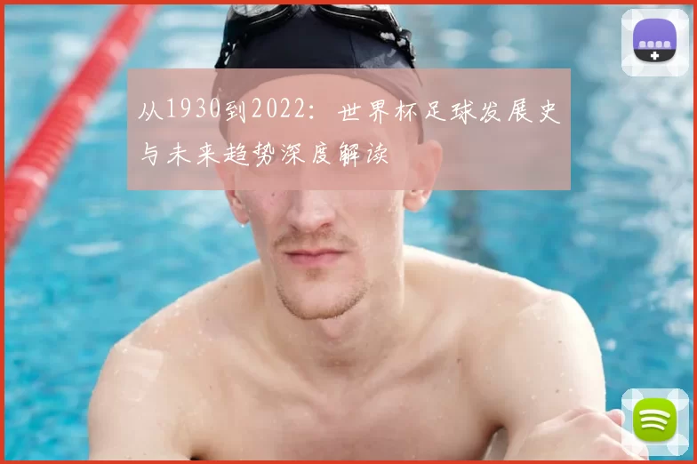 从1930到2022：世界杯足球发展史与未来趋势深度解读