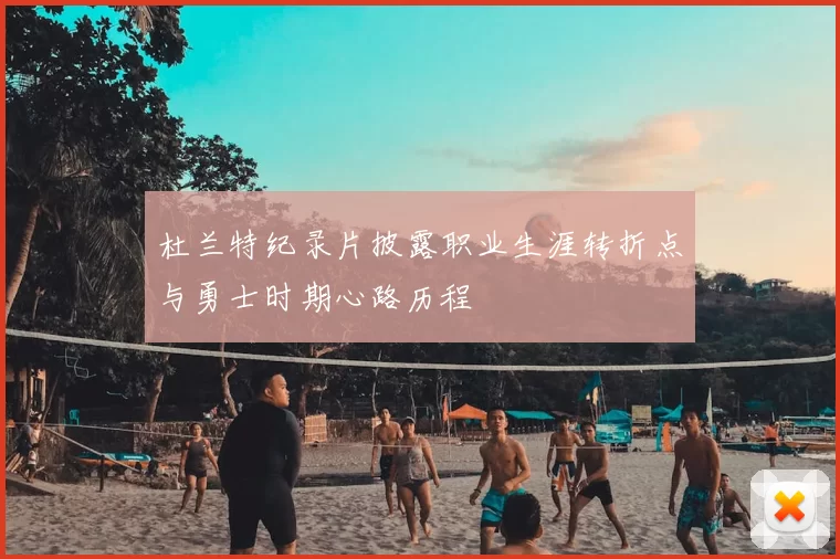 杜兰特纪录片披露职业生涯转折点与勇士时期心路历程