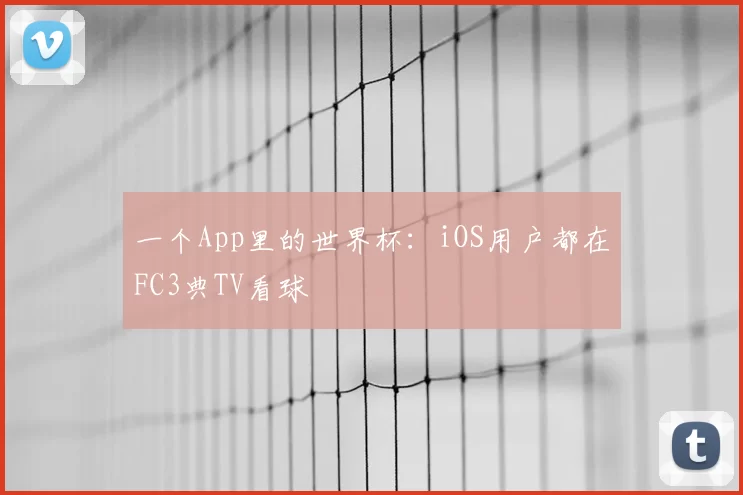 一个App里的世界杯:iOS用户都在FC3典TV看球