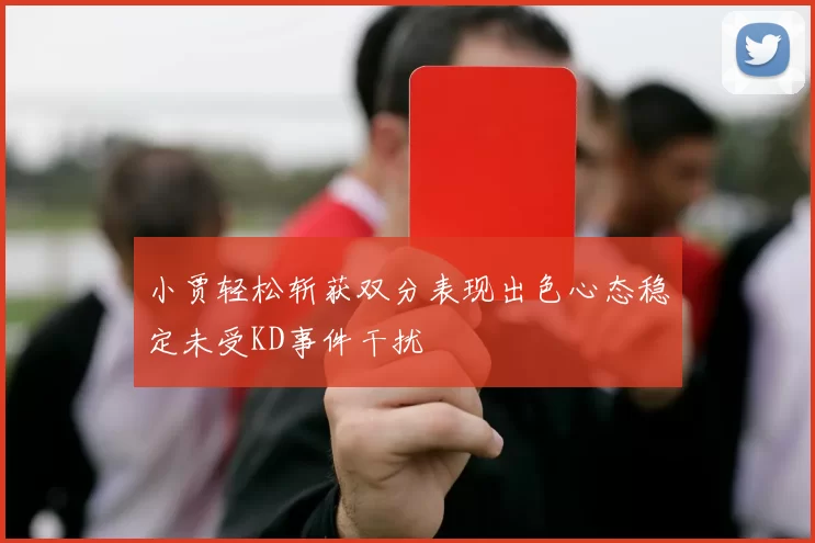 小贾轻松斩获双分表现出色心态稳定未受KD事件干扰