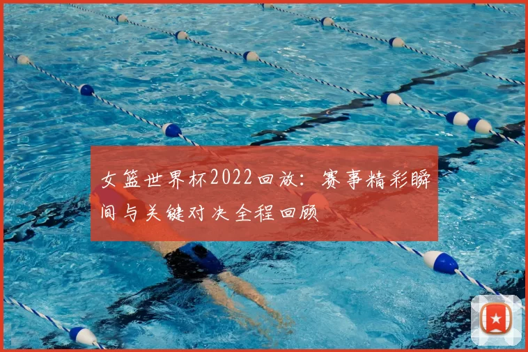 女篮世界杯2022回放：赛事精彩瞬间与关键对决全程回顾
