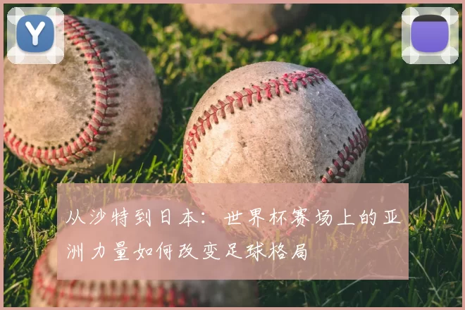 从沙特到日本:世界杯赛场上的亚洲力量如何改变足球格局