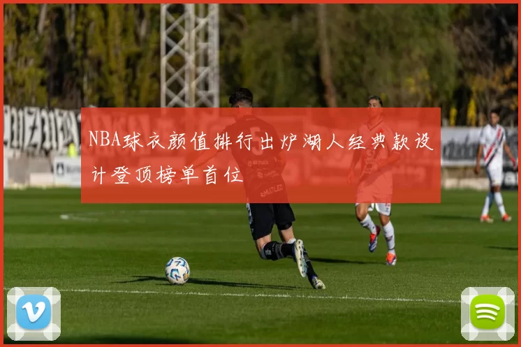 NBA球衣颜值排行出炉湖人经典款设计登顶榜单首位
