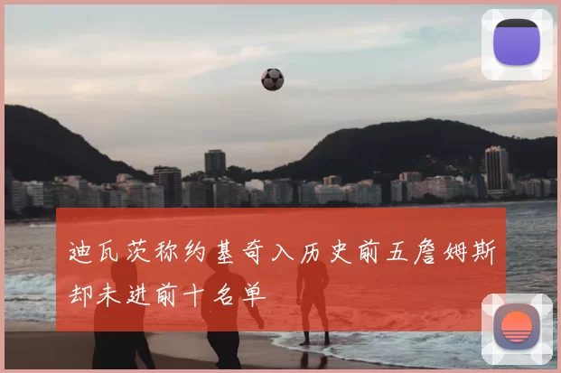 迪瓦茨称约基奇入历史前五詹姆斯却未进前十名单