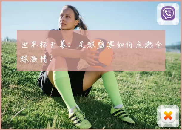 世界杯开幕:足球盛宴如何点燃全球激情?