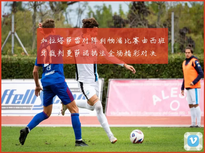 加拉塔萨雷对阵利物浦比赛由西班牙裁判曼萨诺执法全场精彩对决
