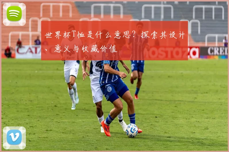 世界杯T恤是什么意思？探索其设计、意义与收藏价值