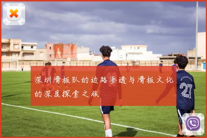 深圳滑板队的边路渗透与滑板文化的深度探索之旅