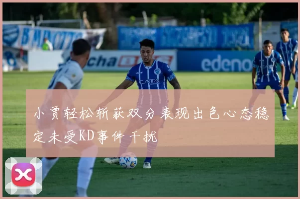 小贾轻松斩获双分表现出色心态稳定未受KD事件干扰
