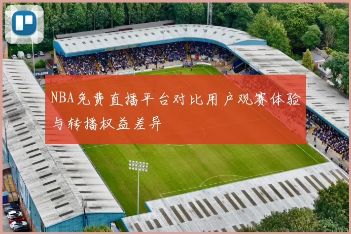 NBA免费直播平台对比用户观赛体验与转播权益差异