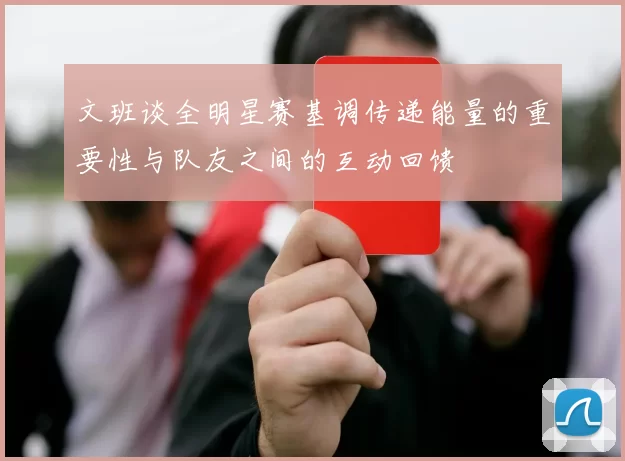 文班谈全明星赛基调传递能量的重要性与队友之间的互动回馈