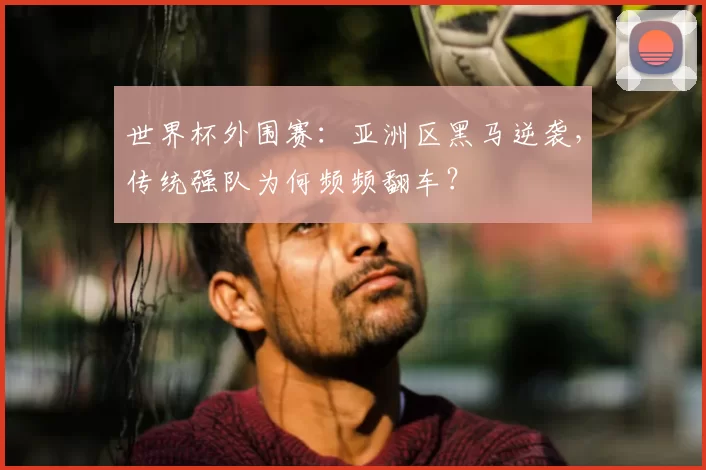 世界杯外围赛：亚洲区黑马逆袭，传统强队为何频频翻车？