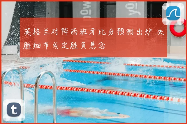 英格兰对阵西班牙比分预测出炉 决胜细节或定胜负悬念