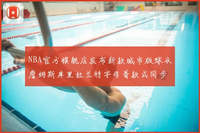 NBA官方旗舰店发布新款城市版球衣詹姆斯库里杜兰特字母哥款式同步上线