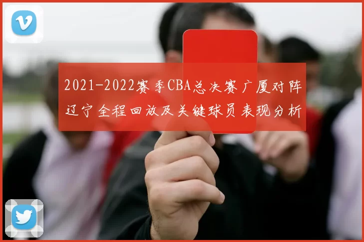 2021-2022赛季CBA总决赛广厦对阵辽宁全程回放及关键球员表现分析