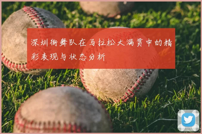 深圳街舞队在马拉松大满贯中的精彩表现与状态分析