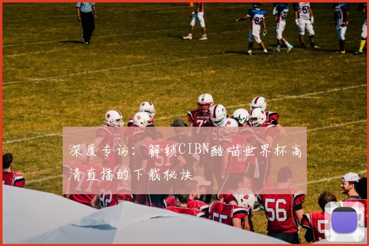 深度专访：解锁CIBN酷喵世界杯高清直播的下载秘诀