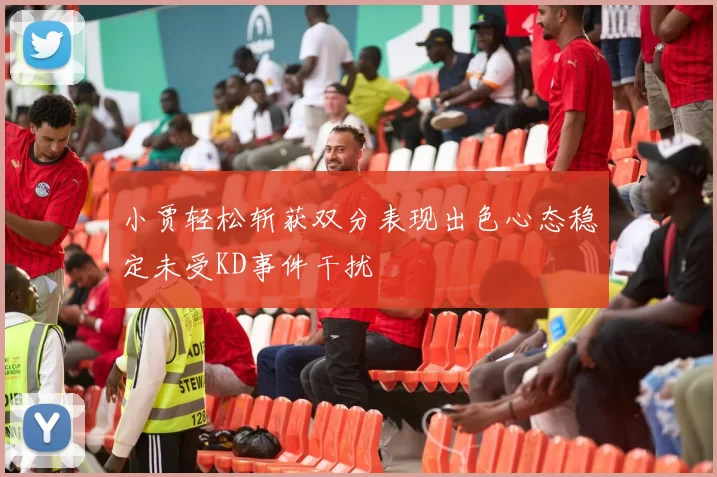 小贾轻松斩获双分表现出色心态稳定未受KD事件干扰