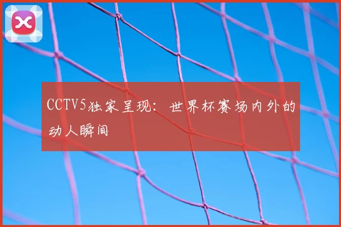 CCTV5独家呈现:世界杯赛场内外的动人瞬间