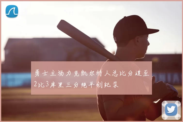勇士主场力克凯尔特人总比分追至2比3库里三分绝平创纪录