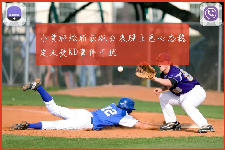 小贾轻松斩获双分表现出色心态稳定未受KD事件干扰