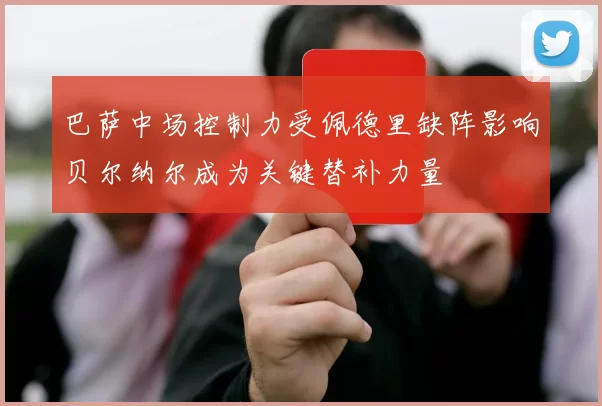 巴萨中场控制力受佩德里缺阵影响贝尔纳尔成为关键替补力量
