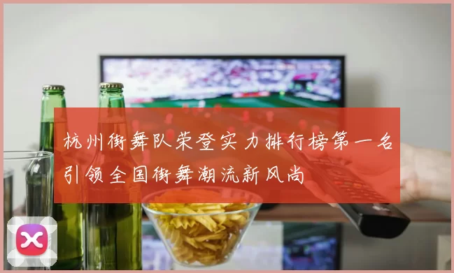 杭州街舞队荣登实力排行榜第一名引领全国街舞潮流新风尚