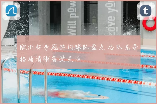 欧洲杯夺冠热门球队盘点 各队竞争格局清晰备受关注