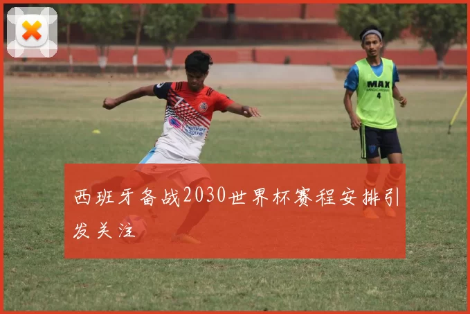 西班牙备战2030世界杯赛程安排引发关注
