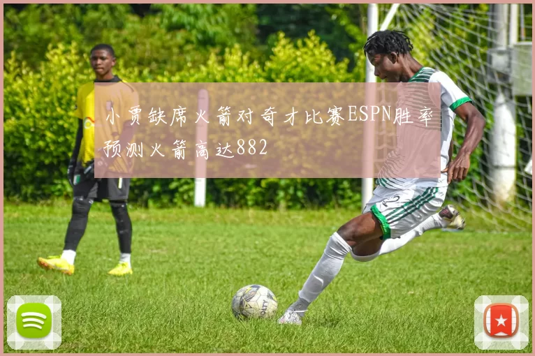 小贾缺席火箭对奇才比赛ESPN胜率预测火箭高达882