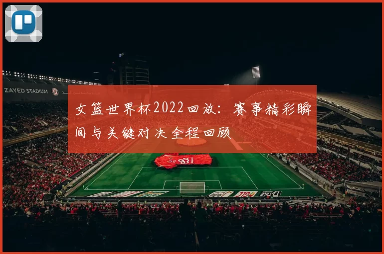 女篮世界杯2022回放:赛事精彩瞬间与关键对决全程回顾