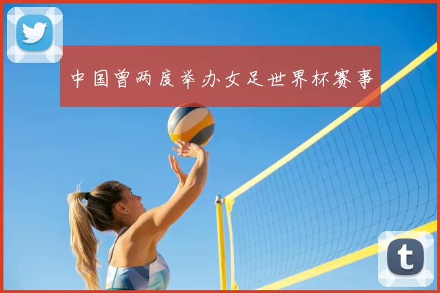 中国曾两度举办女足世界杯赛事
